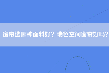 窗帘选哪种面料好？瑞色空间窗帘好吗？