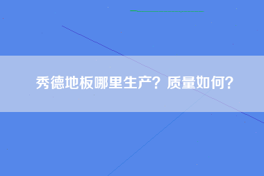 秀德地板哪里生产？质量如何？