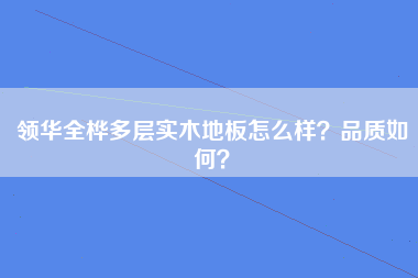 领华全桦多层实木地板怎么样？品质如何？