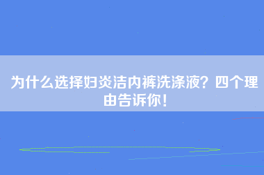 为什么选择妇炎洁内裤洗涤液？四个理由告诉你！