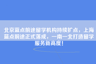 北京蓝点前途留学机构持续扩点，上海蓝点前途正式落成，一南一北打造留学服务新高度！