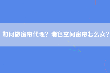 如何做窗帘代理？瑞色空间窗帘怎么卖？