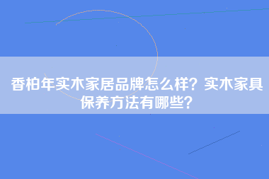 香柏年实木家居品牌怎么样？实木家具保养方法有哪些？