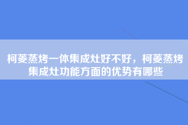 柯菱蒸烤一体集成灶好不好，柯菱蒸烤集成灶功能方面的优势有哪些