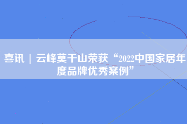 喜讯 | 云峰莫干山荣获“2022中国家居年度品牌优秀案例”