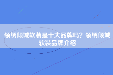 领绣倾城软装是十大品牌吗？领绣倾城软装品牌介绍