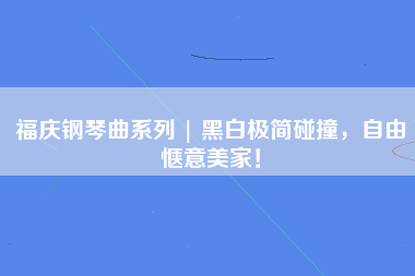 福庆钢琴曲系列 | 黑白极简碰撞，自由惬意美家！