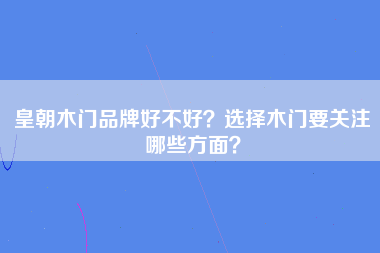 皇朝木门品牌好不好？选择木门要关注哪些方面？