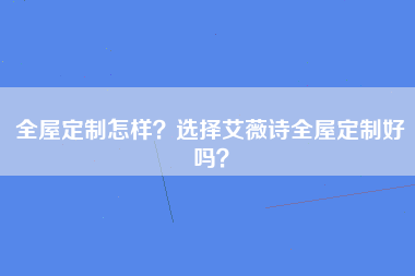 全屋定制怎样？选择艾薇诗全屋定制好吗？