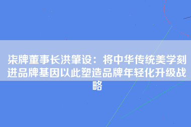 柒牌董事长洪肇设：将中华传统美学刻进品牌基因以此塑造品牌年轻化升级战略