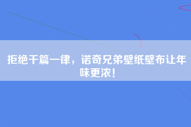 拒绝千篇一律，诺奇兄弟壁纸壁布让年味更浓！