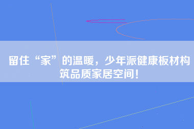 留住“家”的温暖，少年派健康板材构筑品质家居空间！