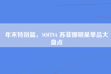 年末特别篇，SOFINA 苏菲娜明星单品大盘点