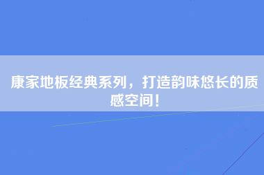 康家地板经典系列，打造韵味悠长的质感空间！