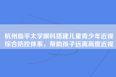 杭州临平太学眼科搭建儿童青少年近视综合防控体系，帮助孩子远离高度近视