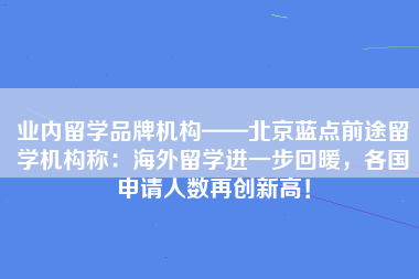 业内留学品牌机构——北京蓝点前途留学机构称：海外留学进一步回暖，各国申请人数再创新高！