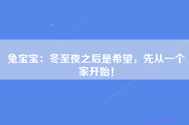 兔宝宝：冬至夜之后是希望，先从一个家开始！