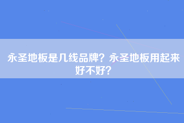 永圣地板是几线品牌？永圣地板用起来好不好？