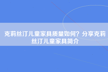 克莉丝汀儿童家具质量如何？分享克莉丝汀儿童家具简介