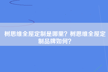 树思维全屋定制是哪里？树思维全屋定制品牌如何？