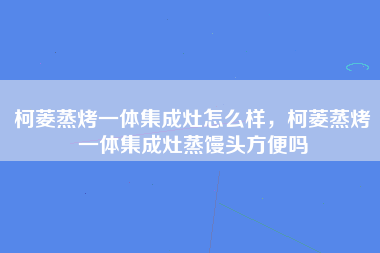 柯菱蒸烤一体集成灶怎么样，柯菱蒸烤一体集成灶蒸馒头方便吗