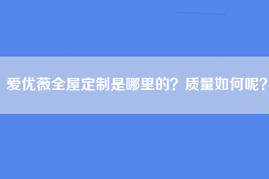 爱优薇全屋定制是哪里的？质量如何呢？