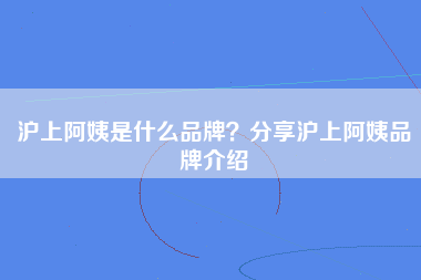 沪上阿姨是什么品牌？分享沪上阿姨品牌介绍