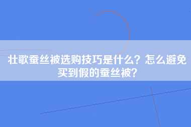 壮歌蚕丝被选购技巧是什么？怎么避免买到假的蚕丝被？