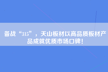 备战“315”，天山板材以高品质板材产品成就优质市场口碑！