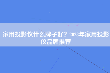 家用投影仪什么牌子好？2023年家用投影仪品牌推荐