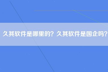 久其软件是哪里的？久其软件是国企吗？