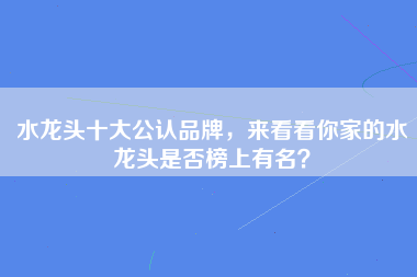 水龙头十大公认品牌，来看看你家的水龙头是否榜上有名？