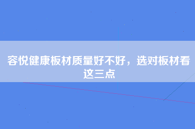 容悦健康板材质量好不好，选对板材看这三点