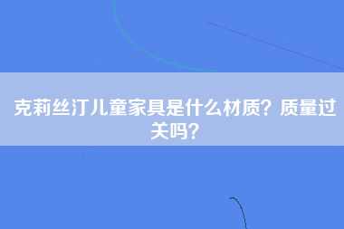 克莉丝汀儿童家具是什么材质？质量过关吗？