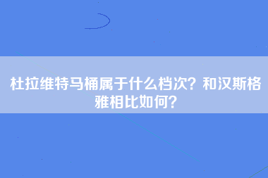 杜拉维特马桶属于什么档次？和汉斯格雅相比如何？