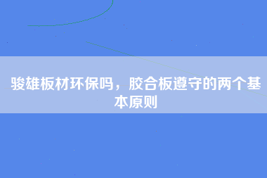 骏雄板材环保吗，胶合板遵守的两个基本原则