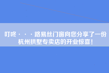 叮咚···路易丝门窗向您分享了一份杭州拱墅专卖店的开业惊喜！