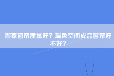 哪家窗帘质量好？瑞色空间成品窗帘好不好？