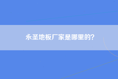 永圣地板厂家是哪里的？