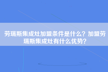 劳瑞斯集成灶加盟条件是什么？加盟劳瑞斯集成灶有什么优势？