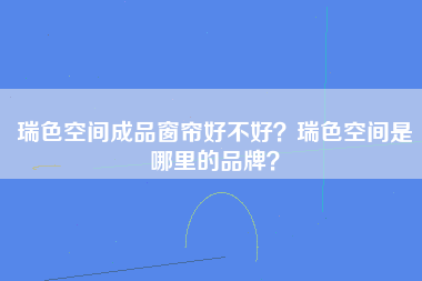 瑞色空间成品窗帘好不好？瑞色空间是哪里的品牌？