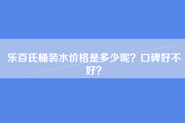 乐百氏桶装水价格是多少呢？口碑好不好？