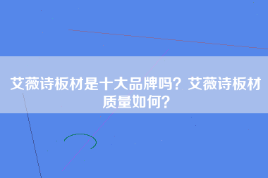 艾薇诗板材是十大品牌吗？艾薇诗板材质量如何？