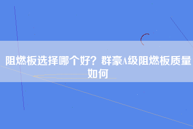 阻燃板选择哪个好？群豪A级阻燃板质量如何