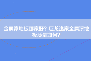 金属漆地板哪家好？巨龙逸家金属漆地板质量如何？