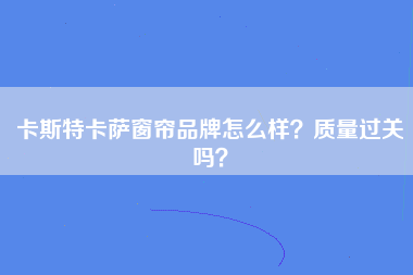 卡斯特卡萨窗帘品牌怎么样？质量过关吗？