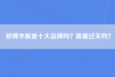 桥牌木板是十大品牌吗？质量过关吗？