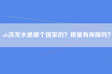 ofs洗发水是哪个国家的？质量有保障吗？