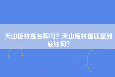 天山板材是名牌吗？天山板材是质量到底如何？