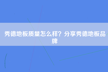 秀德地板质量怎么样？分享秀德地板品牌